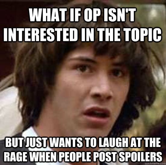 What if OP isn't interested in the topic but just wants to laugh at the rage when people post spoilers - What if OP isn't interested in the topic but just wants to laugh at the rage when people post spoilers  conspiracy keanu