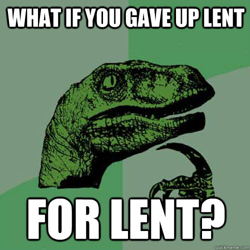 what if you gave up lent for lent?  Philosoraptor