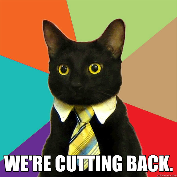  we're cutting back.  Business Cat