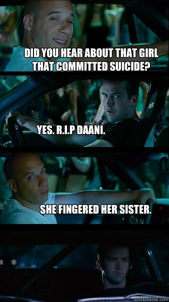 Did you hear about that girl that committed suicide?  Yes. R.I.P Daani.  She fingered her sister.  Fast and Furious