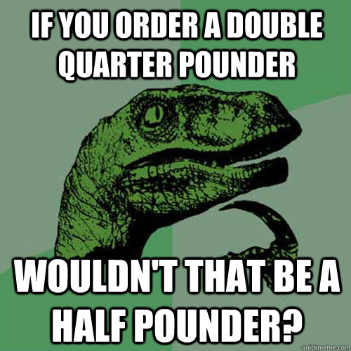 If you order a double quarter pounder Wouldn't that be a half pounder? - If you order a double quarter pounder Wouldn't that be a half pounder?  Philosoraptor