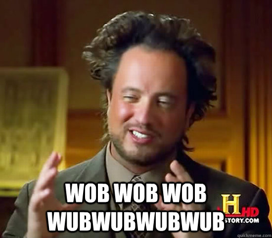  wob wob wob wubwubwubwub -  wob wob wob wubwubwubwub  Ancient Aliens