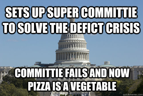 Sets up super committie to solve the defict crisis Committie fails and now pizza is a vegetable  Scumbag Congress