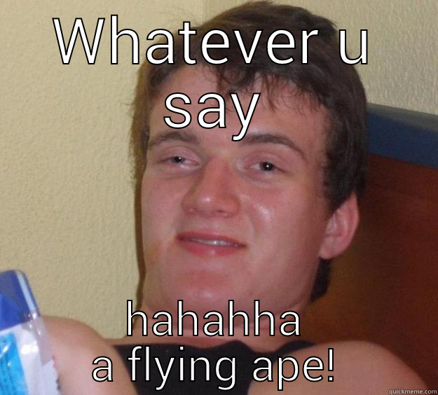 WHATEVER U SAY HAHAHHA A FLYING APE! 10 Guy