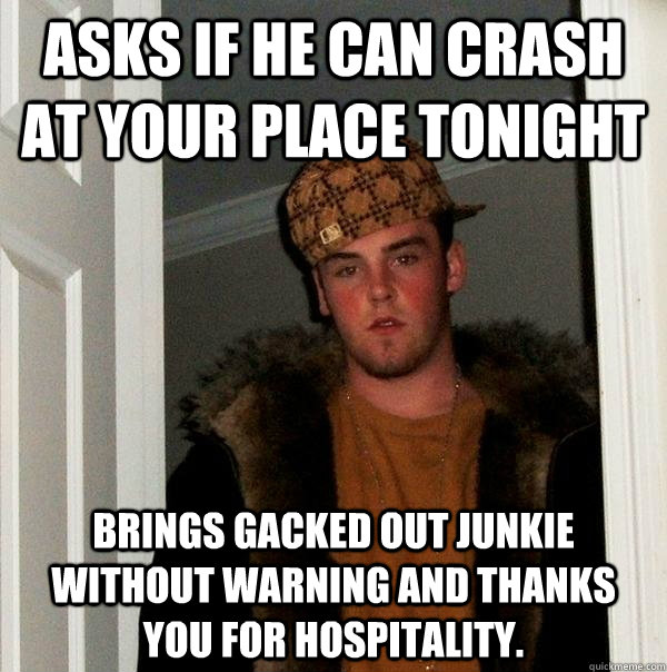 Asks If He Can Crash At Your Place Tonight Brings Gacked Out Junkie 