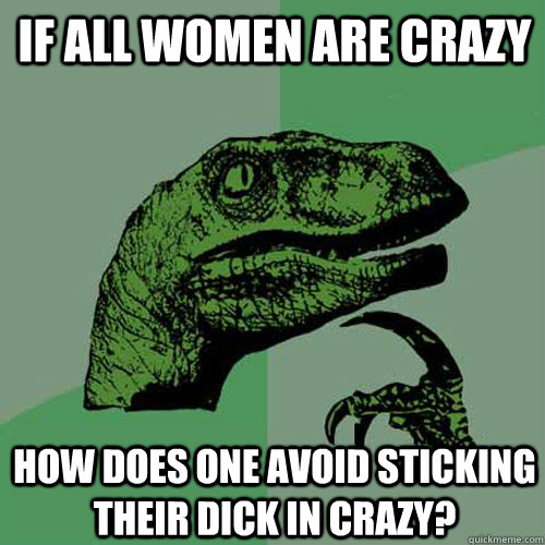 If all women are crazy How does one avoid sticking their dick in crazy? - If all women are crazy How does one avoid sticking their dick in crazy?  Philosoraptor