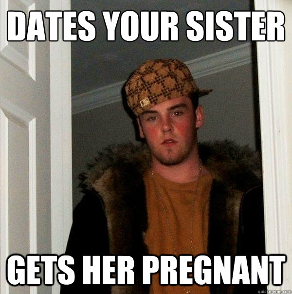 Dates your sister Gets her pregnant - Dates your sister Gets her pregnant  Scumbag Steve