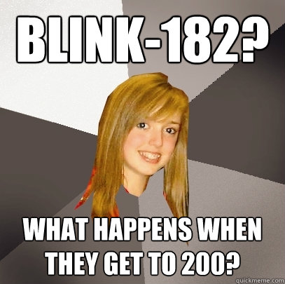 Blink-182? what happens when they get to 200?  Musically Oblivious 8th Grader