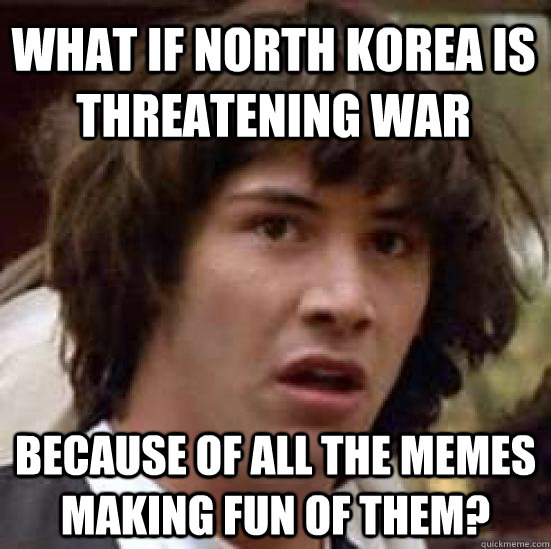 What if north korea is threatening war because of all the memes making fun of them?  conspiracy keanu