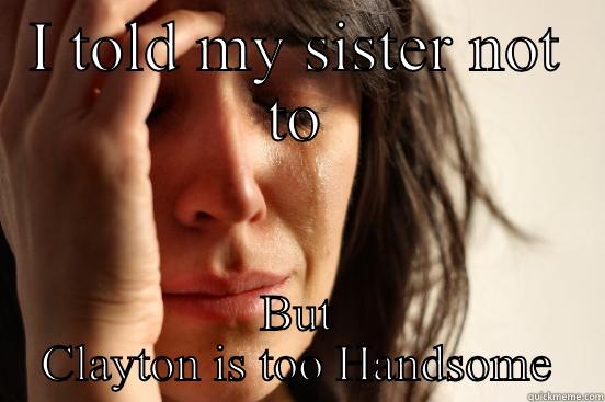 I TOLD MY SISTER NOT TO BUT CLAYTON IS TOO HANDSOME First World Problems