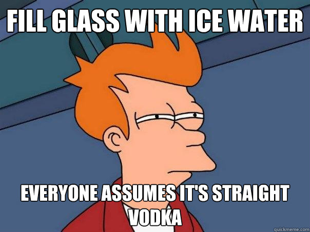 Fill glass with ice water Everyone assumes it's straight vodka - Fill glass with ice water Everyone assumes it's straight vodka  Futurama Fry