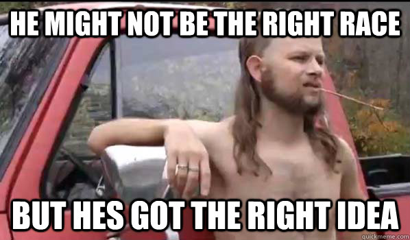 he might not be the right race but hes got the right idea  Almost Politically Correct Redneck