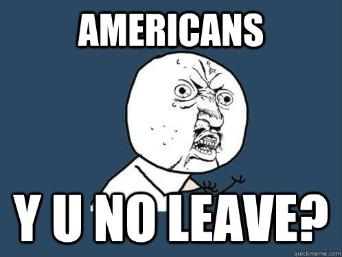 Americans y u no leave?  Y U No