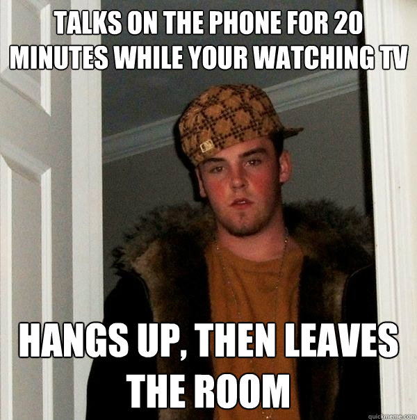 Talks on the phone for 20 minutes while your watching TV hangs up, then leaves the room  Scumbag Steve