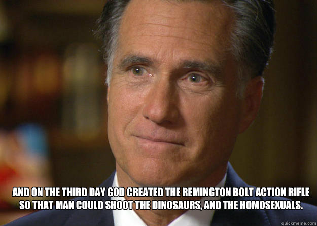 And on the third day God created the Remington Bolt Action Rifle so that man could shoot the dinosaurs, and the homosexuals. - And on the third day God created the Remington Bolt Action Rifle so that man could shoot the dinosaurs, and the homosexuals.  Mean Girls Election