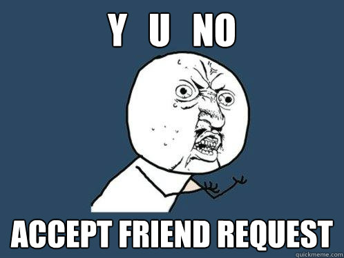 y   u   no accept friend request  Y U No