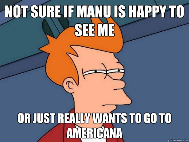 Not sure if Manu is happy to see me or just really wants to go to americana  Futurama Fry