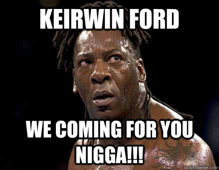 Keirwin Ford We coming for you nigga!!!  