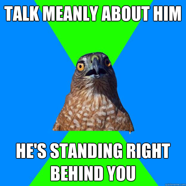 Talk meanly about him He's standing right behind you  Hawkward