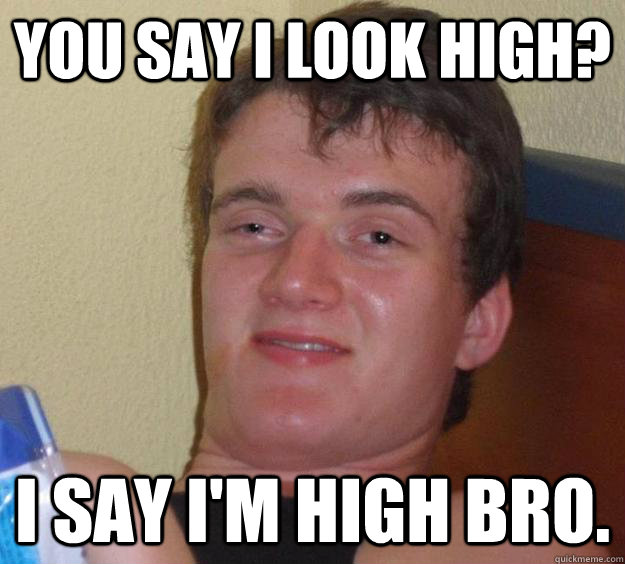 You say i look high? I say I'm high bro. - You say i look high? I say I'm high bro.  10 Guy