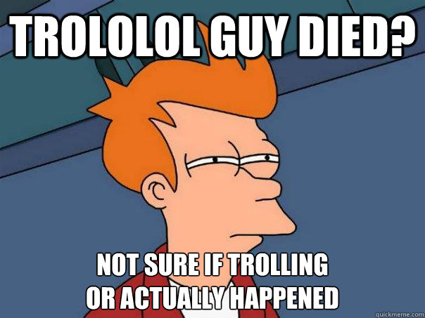 Trololol guy died? not sure if trolling
or actually happened  Futurama Fry