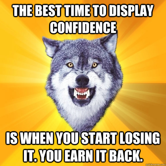 The best time to display confidence Is when you start losing it. You earn it back.  Courage Wolf