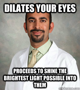 Dilates your eyes Proceeds to shine the brightest light possible into them   Scumbag Eye Doctor