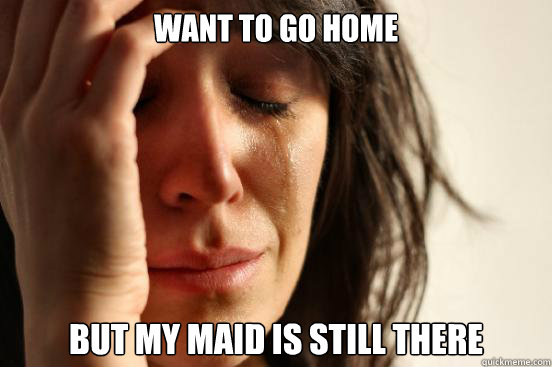 Want to go home but my maid is still there - Want to go home but my maid is still there  First World Problems