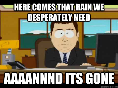 Here comes that rain we desperately need Aaaannnd its gone  Aaand its gone