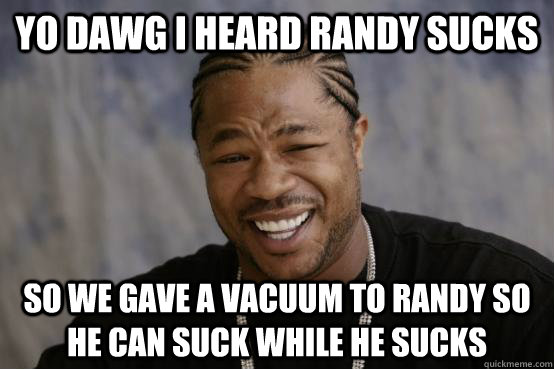 yo dawg i heard randy sucks so we gave a vacuum to randy so he can suck while he sucks - yo dawg i heard randy sucks so we gave a vacuum to randy so he can suck while he sucks  YO DAWG