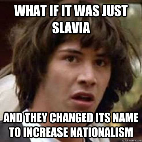 What if it was just Slavia and they changed its name to increase nationalism  conspiracy keanu