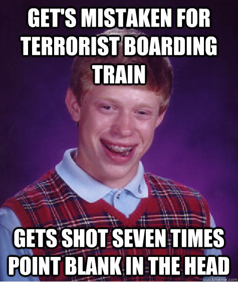 Get's mistaken for terrorist boarding train gets shot seven times point blank in the head - Get's mistaken for terrorist boarding train gets shot seven times point blank in the head  Bad Luck Brian