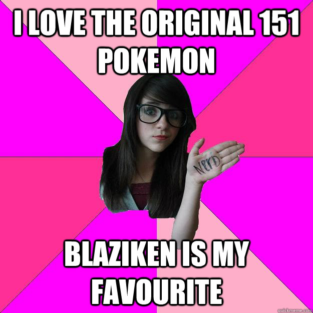 i love the original 151 pokemon Blaziken is my favourite  Idiot Nerd Girl