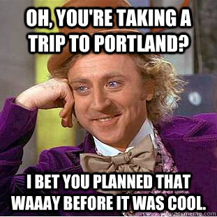 Oh, you're taking a trip to Portland? I bet you planned that waaay before it was cool.  Creepy Wonka