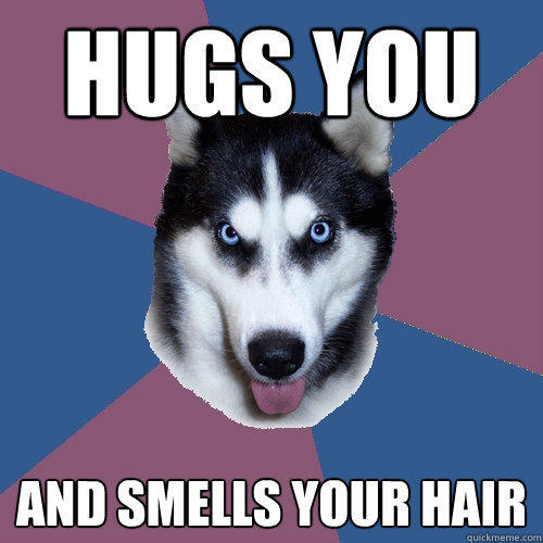 hugs you and smells your hair  