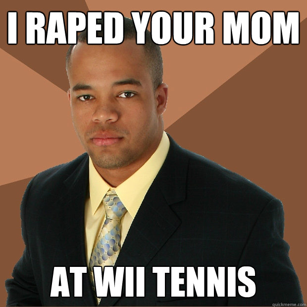 I raped your mom at wii tennis  Successful Black Man