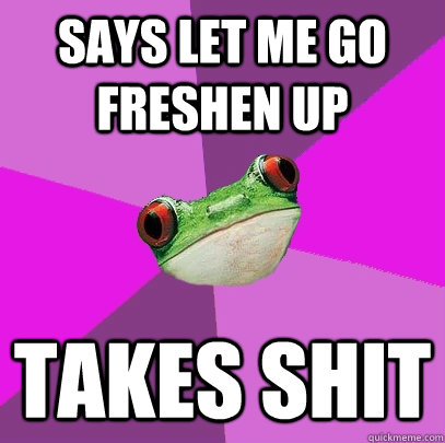 Says Let me go freshen up takes shit - Says Let me go freshen up takes shit  Foul Bachelorette Frog