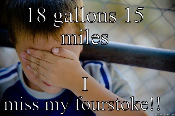 18 GALLONS 15 MILES I MISS MY FOURSTOKE!!  Confession kid