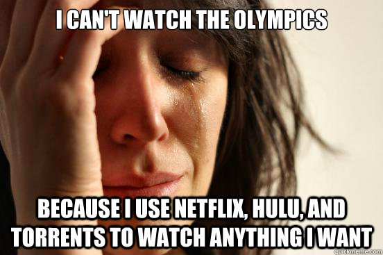 I can't watch the olympics because I use netflix, hulu, and torrents to watch anything I want  First World Problems