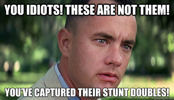 You idiots! These are not them!  You’ve captured their stunt doubles! - You idiots! These are not them!  You’ve captured their stunt doubles!  Offensive Forrest Gump