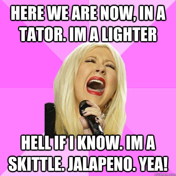 here we are now, in a tator. im a lighter Hell if i know. im a skittle. jalapeno. yea!  Wrong Lyrics Christina