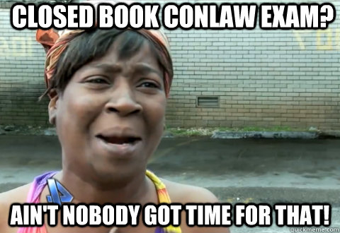CLOSED BOOK CONLAW EXAM? Ain't nobody got time for that! - CLOSED BOOK CONLAW EXAM? Ain't nobody got time for that!  aint nobody got time