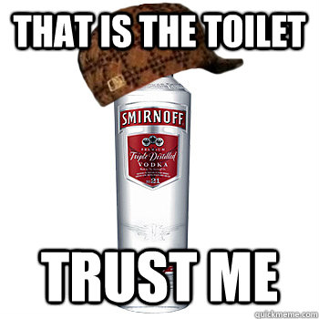 that is the toilet trust me   Scumbag Alcohol