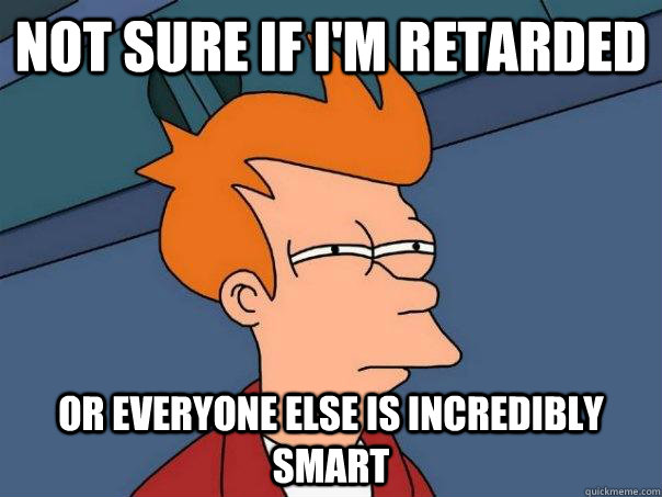 Not sure if i'm retarded or everyone else is incredibly smart  Futurama Fry