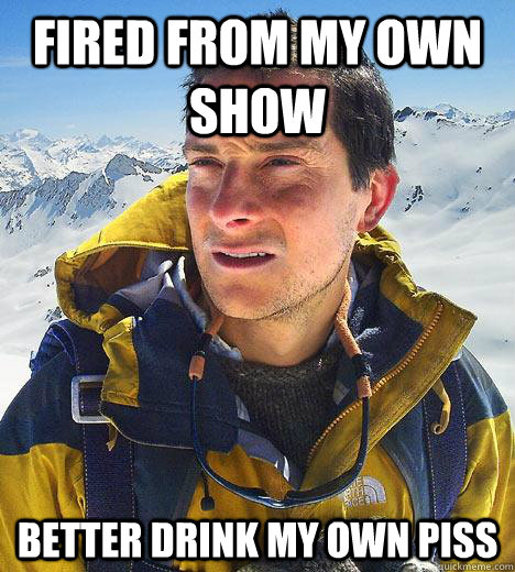 Fired from my own show Better drink my own piss  Bear Grylls