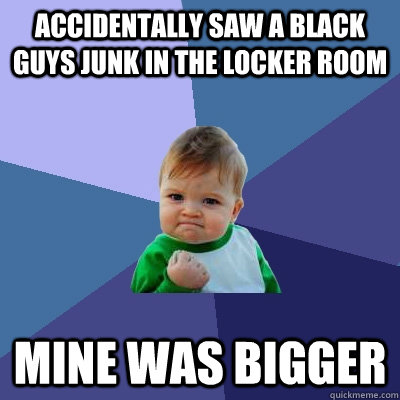 Accidentally saw a black guys junk in the locker room Mine was bigger - Accidentally saw a black guys junk in the locker room Mine was bigger  Success Kid