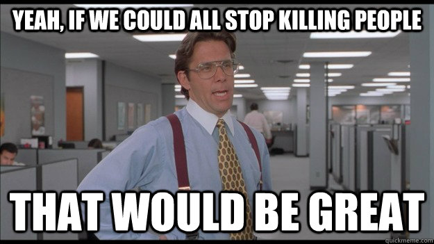 Yeah, if we could all stop killing people That would be great  Office Space Lumbergh HD