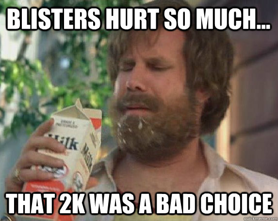 Blisters hurt so much... That 2k was a bad choice - Blisters hurt so much... That 2k was a bad choice  Milk was a bad choice