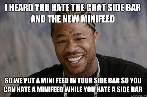 I heard you hate the chat side bar and the new minifeed So we put a mini feed in your side bar so you can hate a minifeed while you hate a side bar  