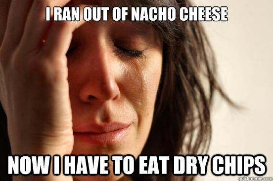 I Ran out of nacho cheese now i have to eat dry chips  First World Problems